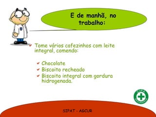 SIPAT - AGCUR
 Tome vários cafezinhos com leite
integral, comendo:
Chocolate
Biscoito recheado
Biscoito integral com gordura
hidrogenada.
E de manhã, no
trabalho:
 