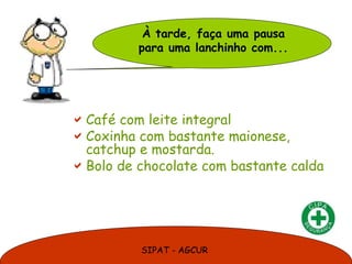 SIPAT - AGCUR
Café com leite integral
Coxinha com bastante maionese,
catchup e mostarda.
Bolo de chocolate com bastante calda
À tarde, faça uma pausa
para uma lanchinho com...
 