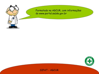 Formatado na AGCUR, com informações
do www.portal.saúde.gov.br




   SIPAT - AGCUR
 