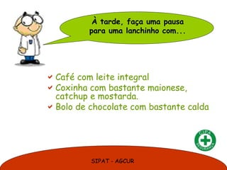 À tarde, faça uma pausa
          para uma lanchinho com...




 Café com leite integral
 Coxinha com bastante maionese,
  catchup e mostarda.
 Bolo de chocolate com bastante calda




          SIPAT - AGCUR
 