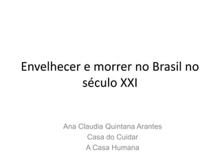 Envelhecer e morrer no Brasil no
século XXI
Ana Claudia Quintana Arantes
Casa do Cuidar
A Casa Humana
 