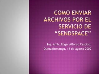 COMO ENVIAR ARCHIVOS POR EL SERVICIO DE “SENDSPACE” Ing. Amb. Edgar Alfonso Castillo. Quetzaltenango, 12 de agosto 2009 
