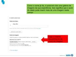 Como o nome já diz, é possível criar uma galeria de
imagens da sua experiência. Isso significa que o autor
do relato pode inserir mais de uma imagem neste
campo

Faça o mesmo
procedimento de
envio de imagem

 