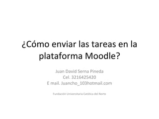 ¿Cómo enviar las tareas en la plataforma Moodle? Juan David Serna Pineda Cel. 3216425420 E mail. Juancho_103hotmail.com Fundación Universitaria Católica del Norte 