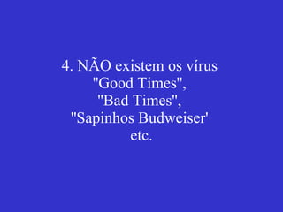 4. NÃO existem os vírus  ''Good Times'',  ''Bad Times'',  ''Sapinhos Budweiser'  etc. 