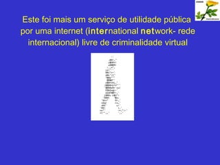 Este foi mais um serviço de utilidade pública  por uma internet ( inter national  net work- rede internacional) livre de criminalidade virtual 