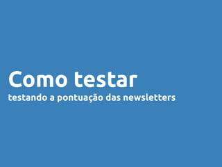 Como testar
testando a pontuação das newsletters
 