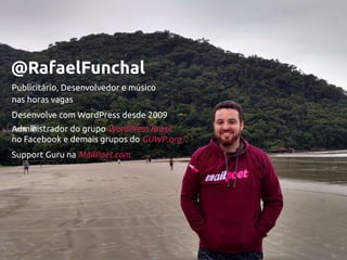 @RafaelFunchal
Publicitário, Desenvolvedor e músicoPublicitário, Desenvolvedor e músico
nas horas vagasnas horas vagas
Desenvolve com WordPress desde 2009Desenvolve com WordPress desde 2009
Administrador do grupoAdministrador do grupo WordPress BrasilWordPress Brasil
no Facebook e demais grupos dono Facebook e demais grupos do GUWPGUWP.org.org
Support Guru naSupport Guru na MailPoet.comMailPoet.com
 