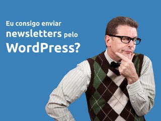Eu consigo enviar
newsletters pelo
WordPress?
 
