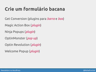 Newsletters no WordPress @RafaelFunchal
Crie um formulário bacana
Get Conversion (plugins para barra e box)
Magic Action Box (plugin)
Ninja Popups (plugin)
OptinMonster (pop up)
Optin Revolution (plugin)
Welcome Popup (plugin)
 