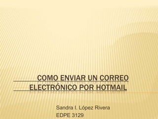 COMO ENVIAR UN CORREO
ELECTRÓNICO POR HOTMAIL

      Sandra I. López Rivera
      EDPE 3129
 