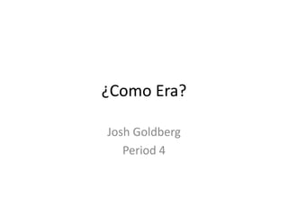 ¿Como Era?
Josh Goldberg
Period 4
 