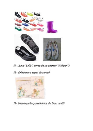 11- Comia "Lollo", antes de se chamar "Milkbar"?

12- Colecionava papel de carta?




13- Usou aquelas pulseirinhas de linha ou lã?
 