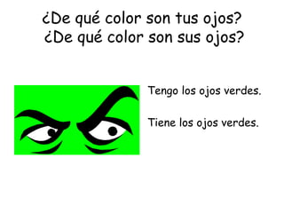 ¿De qué color son tus ojos?  ¿De qué color son sus ojos? Tengo los ojos verdes. Tiene los ojos verdes. 