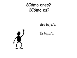 ¿Cómo eres?  ¿Cómo es? Soy bajo/a. Es bajo/a. 