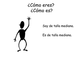 ¿Cómo eres?  ¿Cómo es? Soy de talla mediana. Es de talla mediana. 