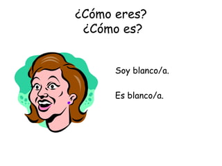 ¿Cómo eres?  ¿Cómo es? Soy blanco/a. Es blanco/a. 