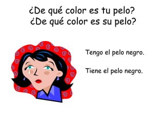 ¿De qué color es tu pelo?  ¿De qué color es su pelo? Tengo el pelo negro. Tiene el pelo negro. 