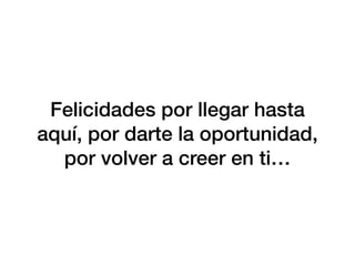 Felicidades por llegar hasta
aquí, por darte la oportunidad,
por volver a creer en ti…
 