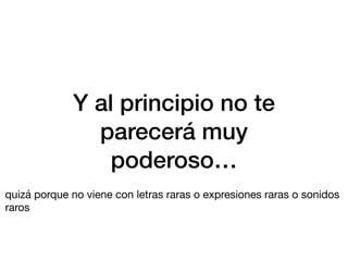 Y al principio no te
parecerá muy
poderoso…
quizá porque no viene con letras raras o expresiones raras o sonidos
raros
 