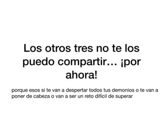 Los otros tres no te los
puedo compartir… ¡por
ahora!
porque esos si te van a despertar todos tus demonios o te van a
poner de cabeza o van a ser un reto difícil de superar
 