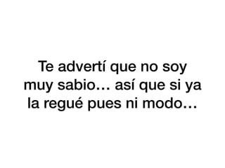 Te advertí que no soy
muy sabio… así que si ya
la regué pues ni modo…
 