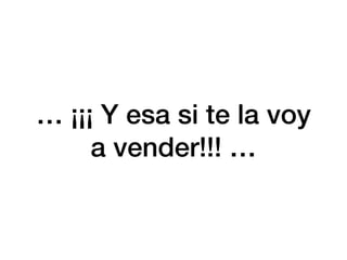 … ¡¡¡ Y esa si te la voy
a vender!!! …
 