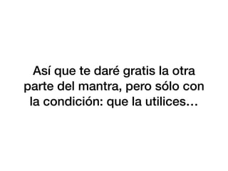 Así que te daré gratis la otra
parte del mantra, pero sólo con
la condición: que la utilices…
 