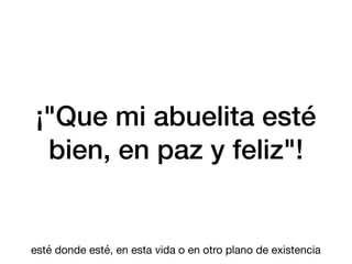 ¡"Que mi abuelita esté
bien, en paz y feliz"!
esté donde esté, en esta vida o en otro plano de existencia
 
