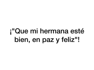 ¡"Que mi hermana esté
bien, en paz y feliz"!
 
