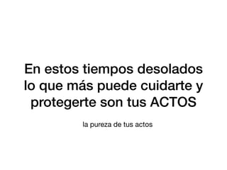 En estos tiempos desolados
lo que más puede cuidarte y
protegerte son tus ACTOS
la pureza de tus actos
 