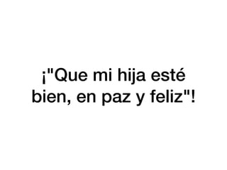 ¡"Que mi h
ij
a esté
bien, en paz y feliz"!
 