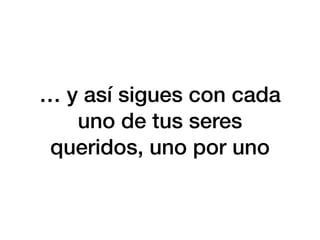 … y así sigues con cada
uno de tus seres
queridos, uno por uno
 
