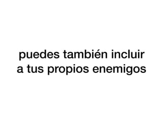puedes también incluir
a tus propios enemigos
 