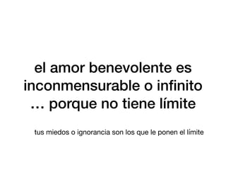 el amor benevolente es
inconmensurable o in
fi
nito
… porque no tiene límite
tus miedos o ignorancia son los que le ponen el límite
 