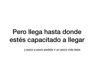 Pero llega hasta donde
estés capacitado a llegar
y poco a poco podrás ir un poco más lejos
 