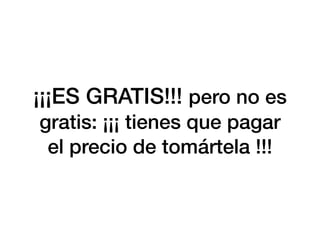 ¡¡¡ES GRATIS!!! pero no es
gratis: ¡¡¡ tienes que pagar
el precio de tomártela !!!
 