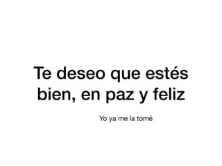 Te deseo que estés
bien, en paz y feliz
Yo ya me la tomé
 