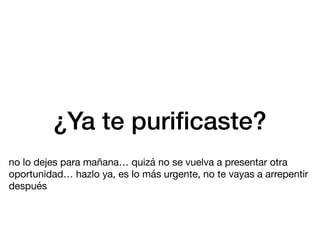 ¿Ya te puri
fi
caste?
no lo dejes para mañana… quizá no se vuelva a presentar otra
oportunidad… hazlo ya, es lo más urgente, no te vayas a arrepentir
después
 
