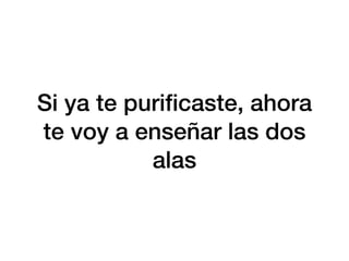 Si ya te puri
fi
caste, ahora
te voy a enseñar las dos
alas
 