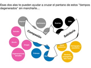Esas dos alas te pueden ayudar a cruzar el pantano de estos "tiempos
degenerados" sin mancharte…
Compasión Sabiduría
 