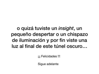o quizá tuviste un insight, un
pequeño despertar o un chispazo
de iluminación y por
fi
n viste una
luz al
fi
nal de este túnel oscuro…
¡¡¡ Felicidades !!!
Sigue adelante
 