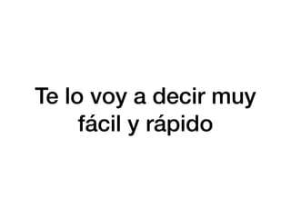 Te lo voy a decir muy
fácil y rápido
 
