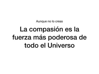 La compasión es la
fuerza más poderosa de
todo el Universo
Aunque no lo creas
 