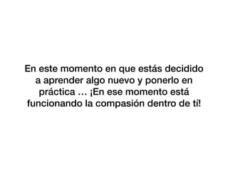 En este momento en que estás decidido
a aprender algo nuevo y ponerlo en
práctica … ¡En ese momento está
funcionando la compasión dentro de tí!
 