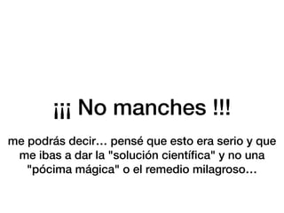 ¡¡¡ No manches !!!
me podrás decir… pensé que esto era serio y que
me ibas a dar la "solución cientí
fi
ca" y no una
"pócima mágica" o el remedio milagroso…
 