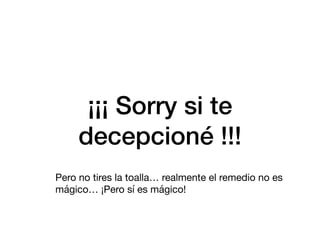 ¡¡¡ Sorry si te
decepcioné !!!
Pero no tires la toalla… realmente el remedio no es
mágico… ¡Pero sí es mágico!
 
