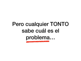 Pero cualquier TONTO
sabe cuál es el
problema…
 
