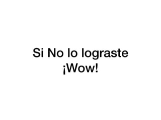 Si No lo lograste
¡Wow!
 