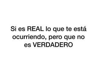 Si es REAL lo que te está
ocurriendo, pero que no
es VERDADERO
 